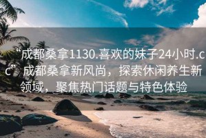 “成都桑拿1130.喜歡的妹子24小時.cc”成都桑拿新風(fēng)尚，探索休閑養(yǎng)生新領(lǐng)域，聚焦熱門話題與特色體驗(yàn)