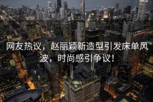 網(wǎng)友熱議，趙麗穎新造型引發(fā)床單風(fēng)波，時尚感引爭議！