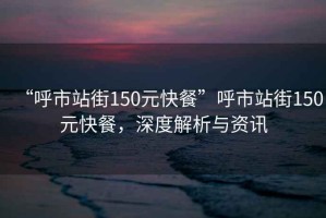 “呼市站街150元快餐”呼市站街150元快餐，深度解析與資訊