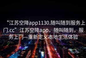 “江蘇空降app1130.隨叫隨到服務(wù)上門(mén).cc”江蘇空降app，隨叫隨到，服務(wù)上門(mén)—重新定義本地生活體驗(yàn)