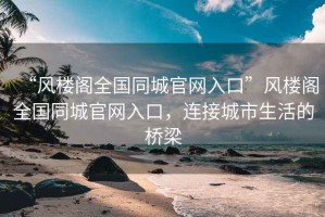 “風(fēng)樓閣全國(guó)同城官網(wǎng)入口”風(fēng)樓閣全國(guó)同城官網(wǎng)入口，連接城市生活的橋梁