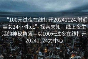 “100元過夜在線打開20241124.附近美女24小時.cc”探索未知，線上夜生活的神秘角落—以100元過夜在線打開20241124為中心