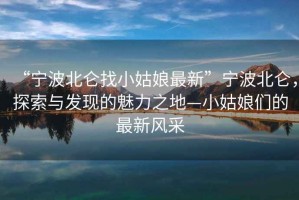 “寧波北侖找小姑娘最新”寧波北侖，探索與發(fā)現(xiàn)的魅力之地—小姑娘們的最新風(fēng)采