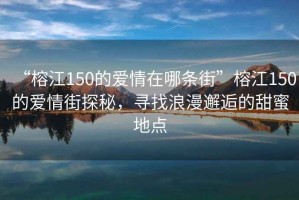 “榕江150的愛情在哪條街”榕江150的愛情街探秘，尋找浪漫邂逅的甜蜜地點