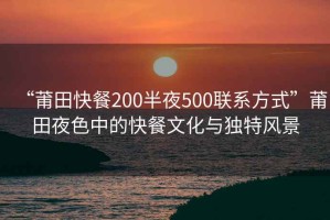 “莆田快餐200半夜500聯(lián)系方式”莆田夜色中的快餐文化與獨(dú)特風(fēng)景