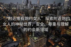 “附近哪有炮約女人”探索附近炮約女人的神秘世界，安全、尊重與理解的約會新領域