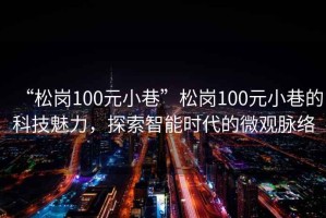 “松崗100元小巷”松崗100元小巷的科技魅力，探索智能時(shí)代的微觀脈絡(luò)