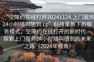 “空降約在線打開20241124.上門服務(wù)24小時(shí)隨叫隨到.cc”科技革新下的服務(wù)模式，空降約在線打開的新時(shí)代—探索上門服務(wù)24小時(shí)隨叫隨到的未來之路（2024年視角）