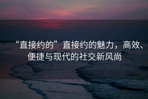 “直接約的”直接約的魅力，高效、便捷與現(xiàn)代的社交新風(fēng)尚