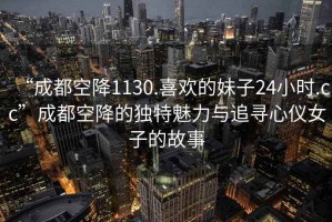 “成都空降1130.喜歡的妹子24小時.cc”成都空降的獨特魅力與追尋心儀女子的故事