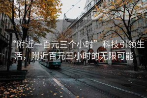 “附近一百元三個小時”科技引領(lǐng)生活，附近百元三小時的無限可能