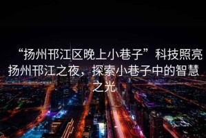 “揚州邗江區(qū)晚上小巷子”科技照亮揚州邗江之夜，探索小巷子中的智慧之光