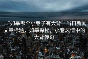“如皋哪個小巷子有大背”當(dāng)日新聞文章標(biāo)題，如皋探秘，小巷風(fēng)情中的大背傳奇