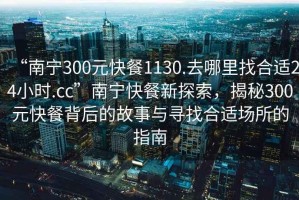 “南寧300元快餐1130.去哪里找合適24小時(shí).cc”南寧快餐新探索，揭秘300元快餐背后的故事與尋找合適場所的指南