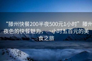 “滕州快餐200半夜500元1小時(shí)”滕州夜色的快餐魅力，一小時(shí)五百元的美食之旅