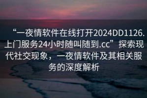 “一夜情軟件在線打開2024DD1126.上門服務24小時隨叫隨到.cc”探索現(xiàn)代社交現(xiàn)象，一夜情軟件及其相關服務的深度解析
