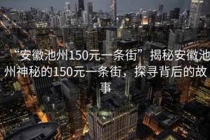 “安徽池州150元一條街”揭秘安徽池州神秘的150元一條街，探尋背后的故事