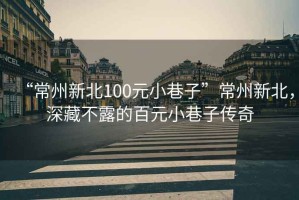 “常州新北100元小巷子”常州新北，深藏不露的百元小巷子傳奇