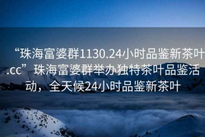“珠海富婆群1130.24小時(shí)品鑒新茶葉.cc”珠海富婆群舉辦獨(dú)特茶葉品鑒活動(dòng)，全天候24小時(shí)品鑒新茶葉
