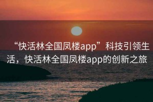 “快活林全國鳳樓app”科技引領(lǐng)生活，快活林全國鳳樓app的創(chuàng)新之旅