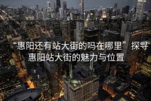 “惠陽(yáng)還有站大街的嗎在哪里”探尋惠陽(yáng)站大街的魅力與位置