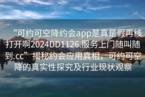 “可約可空降約會app是真是假再線打開啊2024DD1126.服務(wù)上門隨叫隨到.cc”揭秘約會應(yīng)用真相，可約可空降的真實性探究及行業(yè)現(xiàn)狀觀察