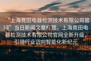 “上海竟田電器檢測技術(shù)有限公司官網(wǎng)”當(dāng)日新聞文章標(biāo)題，上海竟田電器檢測技術(shù)有限公司官網(wǎng)全新升級，引領(lǐng)行業(yè)邁向智能化新紀(jì)元