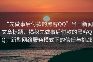 “先做事后付款的黑客QQ”當(dāng)日新聞文章標(biāo)題，揭秘先做事后付款的黑客QQ，新型網(wǎng)絡(luò)服務(wù)模式下的信任與挑戰(zhàn)