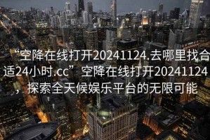 “空降在線打開20241124.去哪里找合適24小時.cc”空降在線打開20241124，探索全天候娛樂平臺的無限可能