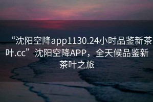 “沈陽空降app1130.24小時(shí)品鑒新茶葉.cc”沈陽空降A(chǔ)PP，全天候品鑒新茶葉之旅
