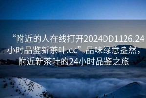 “附近的人在線打開2024DD1126.24小時(shí)品鑒新茶葉.cc”品味綠意盎然，附近新茶葉的24小時(shí)品鑒之旅
