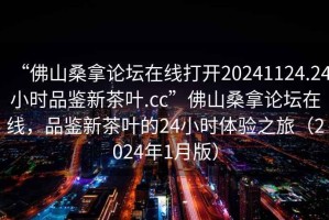 “佛山桑拿論壇在線打開(kāi)20241124.24小時(shí)品鑒新茶葉.cc”佛山桑拿論壇在線，品鑒新茶葉的24小時(shí)體驗(yàn)之旅（2024年1月版）