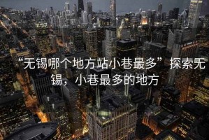 “無錫哪個(gè)地方站小巷最多”探索無錫，小巷最多的地方