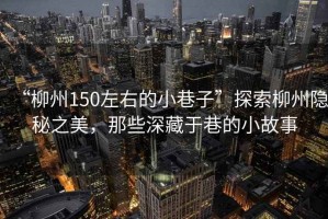 “柳州150左右的小巷子”探索柳州隱秘之美，那些深藏于巷的小故事