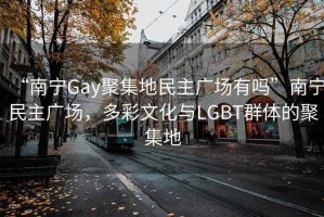 “南寧Gay聚集地民主廣場有嗎”南寧民主廣場，多彩文化與LGBT群體的聚集地