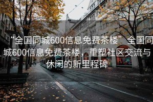 “全國(guó)同城600信息免費(fèi)茶樓”全國(guó)同城600信息免費(fèi)茶樓，重塑社區(qū)交流與休閑的新里程碑