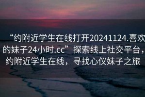 “約附近學(xué)生在線打開20241124.喜歡的妹子24小時(shí).cc”探索線上社交平臺(tái)，約附近學(xué)生在線，尋找心儀妹子之旅