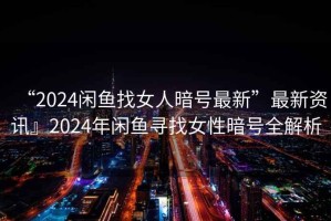 “2024閑魚找女人暗號(hào)最新”最新資訊』2024年閑魚尋找女性暗號(hào)全解析