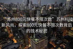 “蘇州800元快餐不限次數(shù)”蘇州科技新風(fēng)尚，探索800元快餐不限次數(shù)背后的技術(shù)秘密