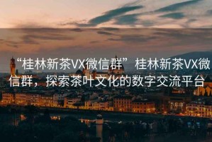 “桂林新茶VX微信群”桂林新茶VX微信群，探索茶葉文化的數(shù)字交流平臺