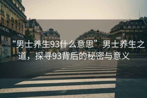 “男士養(yǎng)生93什么意思”男士養(yǎng)生之道，探尋93背后的秘密與意義