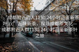 “成都附近的人1130.24小時品鑒新茶葉.cc”品味新茶，探尋成都茶文化—成都附近人群1130.24小時品鑒新茶葉之旅