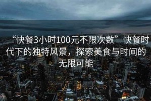 “快餐3小時(shí)100元不限次數(shù)”快餐時(shí)代下的獨(dú)特風(fēng)景，探索美食與時(shí)間的無(wú)限可能