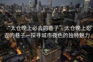 “太倉晚上必去的巷子”太倉晚上必去的巷子—探尋城市夜色的獨(dú)特魅力