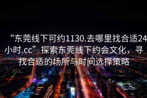 “東莞線(xiàn)下可約1130.去哪里找合適24小時(shí).cc”探索東莞線(xiàn)下約會(huì)文化，尋找合適的場(chǎng)所與時(shí)間選擇策略