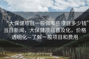 “大保健項(xiàng)目一般做哪些項(xiàng)目多少錢”當(dāng)日新聞，大保健項(xiàng)目普及化，價(jià)格透明化—了解一般項(xiàng)目和費(fèi)用