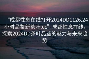 “成都性息在線打開(kāi)2024DD1126.24小時(shí)品鑒新茶葉.cc”成都性息在線，探索2024DD茶葉品鑒的魅力與未來(lái)趨勢(shì)