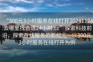 “300元3小時服務在線打開20241124.去哪里找合適24小時.cc”探索科技前沿，探索在線服務的新紀元—以300元3小時服務在線打開為例