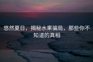 悠然夏日，揭秘水果騙局，那些你不知道的真相