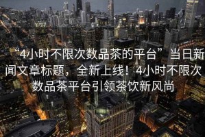 “4小時不限次數品茶的平臺”當日新聞文章標題，全新上線！4小時不限次數品茶平臺引領茶飲新風尚
